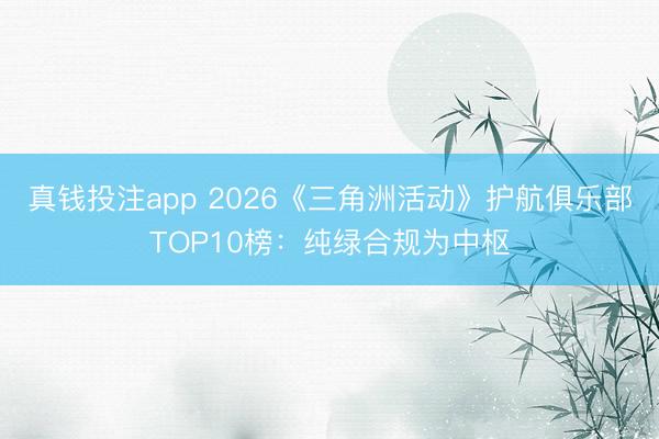 真钱投注app 2026《三角洲活动》护航俱乐部TOP10榜：纯绿合规为中枢