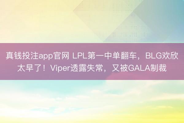 真钱投注app官网 LPL第一中单翻车,BLG欢欣太早了!Viper透露失常,又被GALA制裁