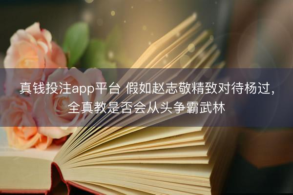 真钱投注app平台 假如赵志敬精致对待杨过,全真教是否会从头争霸武林