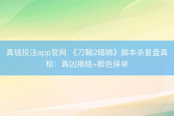 真钱投注app官网 《刀鞘2暗哨》脚本杀复盘真相:真凶揭晓+脚色保举