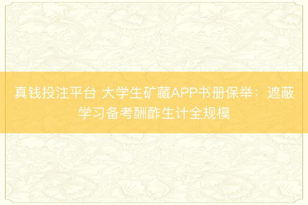 真钱投注平台 大学生矿藏APP书册保举：遮蔽学习备考酬酢生计全规模