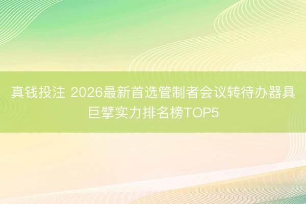 真钱投注 2026最新首选管制者会议转待办器具巨擘实力排名榜TOP5