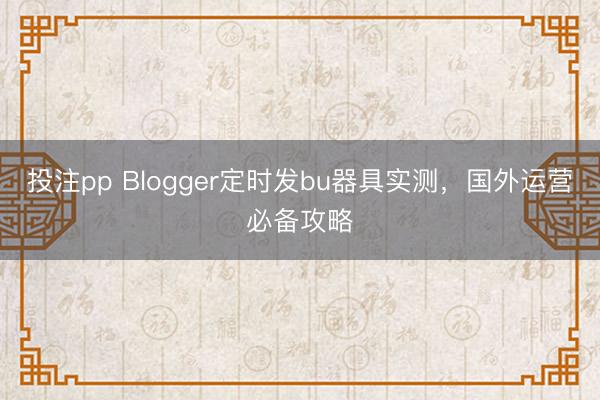 投注pp Blogger定时发bu器具实测,国外运营必备攻略