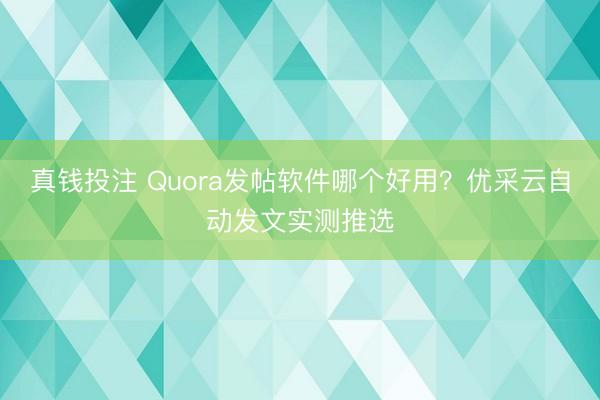 真钱投注 Quora发帖软件哪个好用?优采云自动发文实测推选