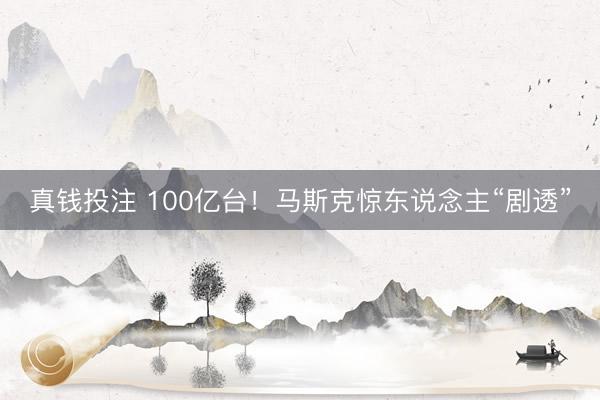 真钱投注 100亿台!马斯克惊东说念主“剧透”