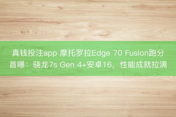 真钱投注app 摩托罗拉Edge 70 Fusion跑分首曝：骁龙7s Gen 4+安卓16，性能成就拉满