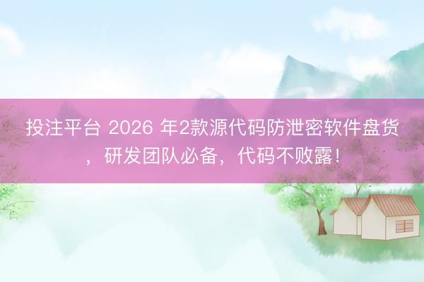 投注平台 2026 年2款源代码防泄密软件盘货,研发团队必备,代码不败露!