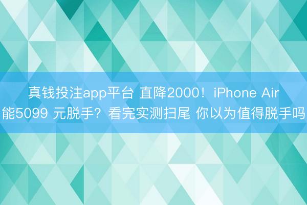 真钱投注app平台 直降2000!iPhone Air能5099 元脱手?看完实测扫尾 你以为值得脱手吗