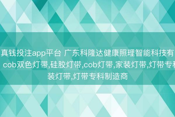 真钱投注app平台 广东科隆达健康照理智能科技有限公司：cob双色灯带，硅胶灯带，cob灯带，家装灯带，灯带专科制造商