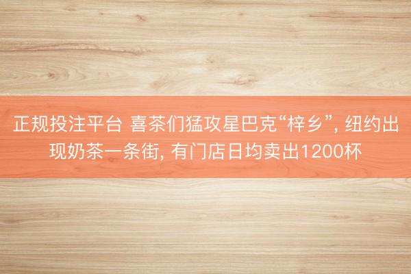 正规投注平台 喜茶们猛攻星巴克“梓乡”, 纽约出现奶茶一条街, 有门店日均卖出1200杯