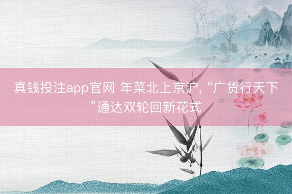 真钱投注app官网 年菜北上京沪， “广货行天下”通达双轮回新花式