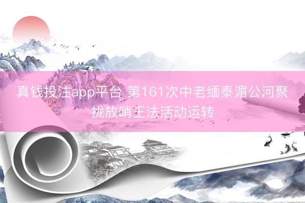 真钱投注app平台 第161次中老缅泰湄公河聚拢放哨王法活动运转
