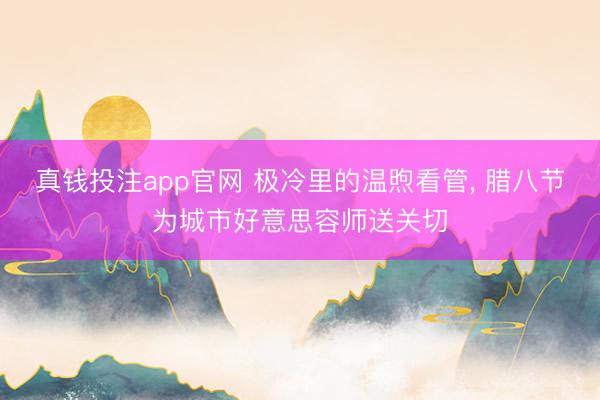 真钱投注app官网 极冷里的温煦看管， 腊八节为城市好意思容师送关切