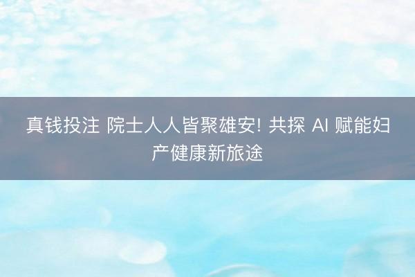真钱投注 院士人人皆聚雄安! 共探 AI 赋能妇产健康新旅途