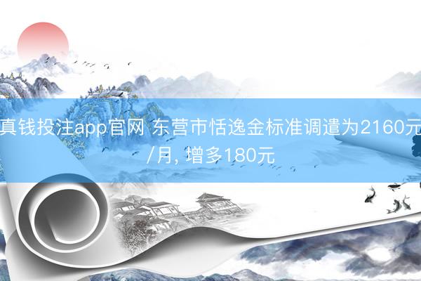 真钱投注app官网 东营市恬逸金标准调遣为2160元/月， 增多180元