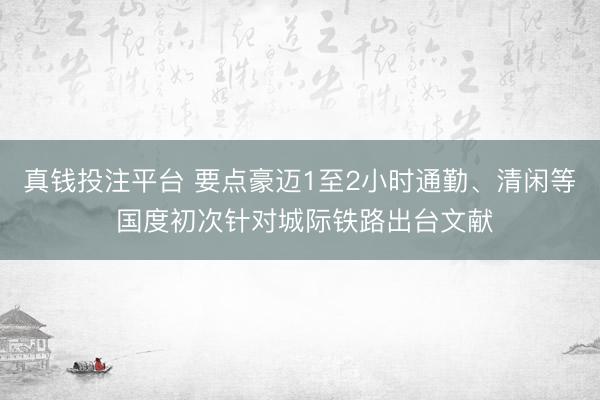 真钱投注平台 要点豪迈1至2小时通勤、清闲等 国度初次针对城际铁路出台文献