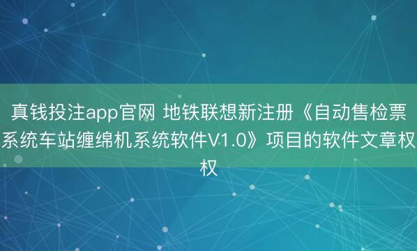 真钱投注app官网 地铁联想新注册《自动售检票系统车站缠绵机系统软件V1.0》项目的软件文章权