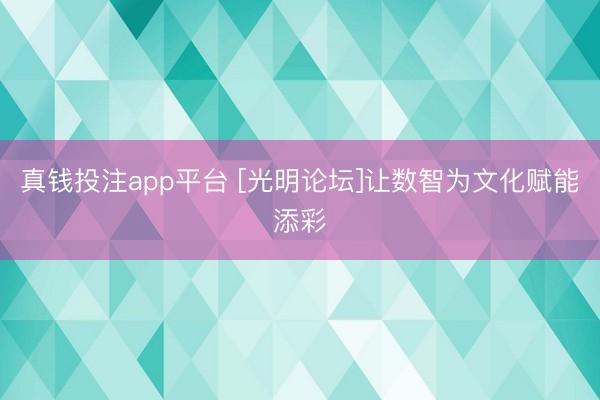 真钱投注app平台 [光明论坛]让数智为文化赋能添彩