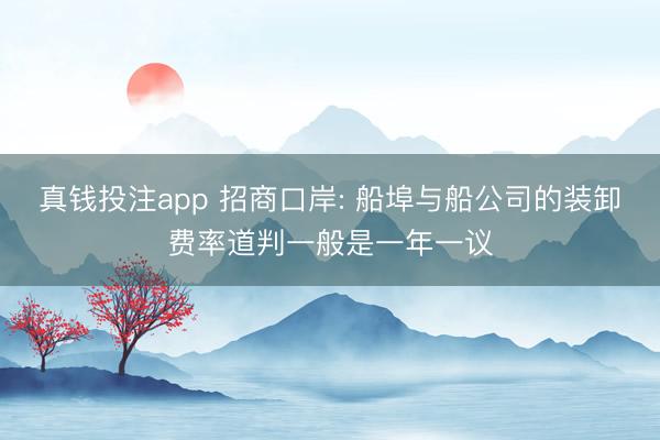 真钱投注app 招商口岸: 船埠与船公司的装卸费率道判一般是一年一议