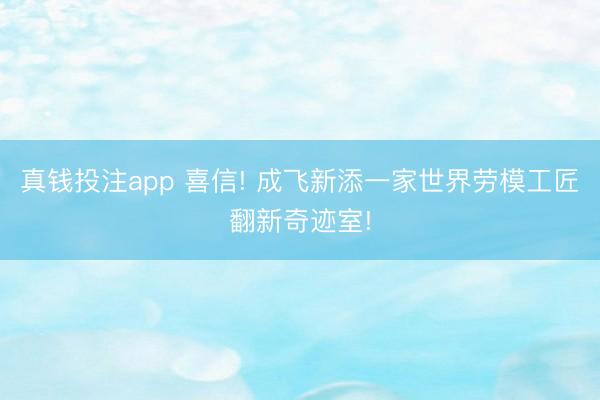 真钱投注app 喜信! 成飞新添一家世界劳模工匠翻新奇迹室!