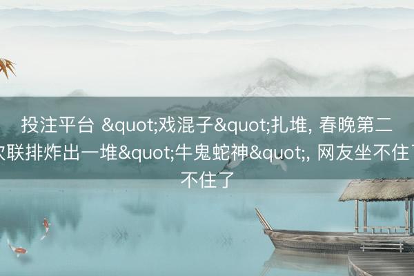 投注平台 "戏混子"扎堆, 春晚第二次联排炸出一堆"牛鬼蛇神", 网友坐不住了