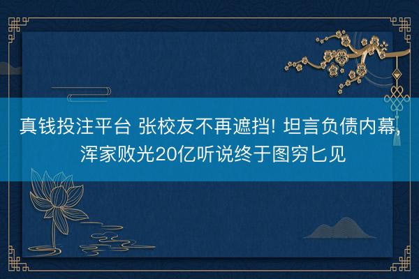 真钱投注平台 张校友不再遮挡! 坦言负债内幕, 浑家败光20亿听说终于图穷匕见