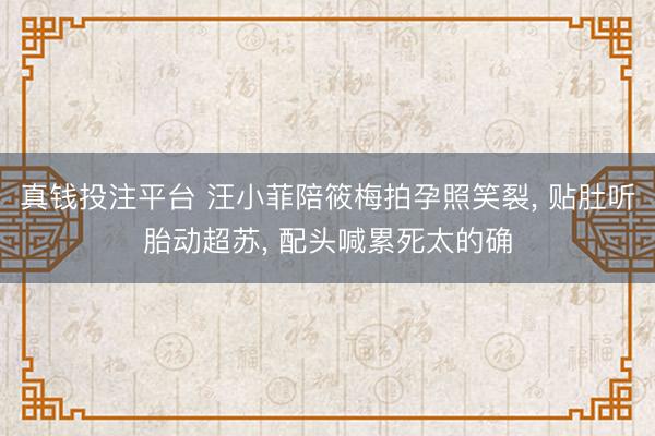 真钱投注平台 汪小菲陪筱梅拍孕照笑裂， 贴肚听胎动超苏， 配头喊累死太的确