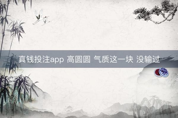 真钱投注app 高圆圆 气质这一块 没输过