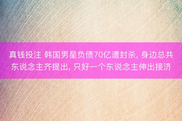 真钱投注 韩国男星负债70亿遭封杀, 身边总共东说念主齐提出, 只好一个东说念主伸出接济