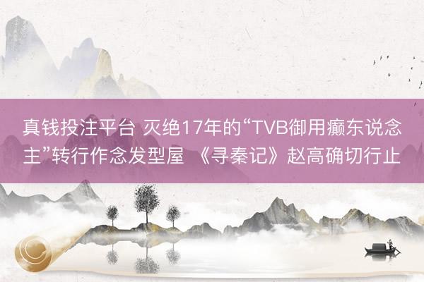 真钱投注平台 灭绝17年的“TVB御用癫东说念主”转行作念发型屋 《寻秦记》赵高确切行止