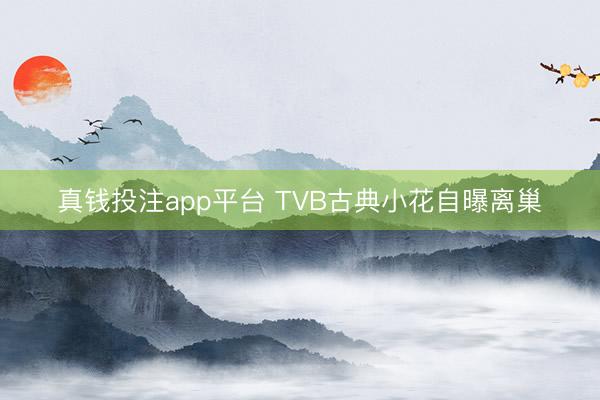 真钱投注app平台 TVB古典小花自曝离巢