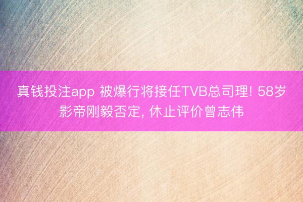 真钱投注app 被爆行将接任TVB总司理! 58岁影帝刚毅否定, 休止评价曾志伟