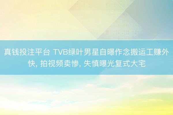 真钱投注平台 TVB绿叶男星自曝作念搬运工赚外快, 拍视频卖惨, 失慎曝光复式大宅