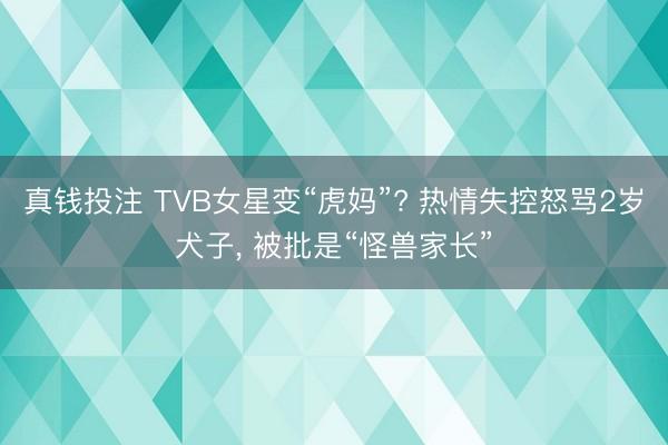 真钱投注 TVB女星变“虎妈”? 热情失控怒骂2岁犬子， 被批是“怪兽家长”