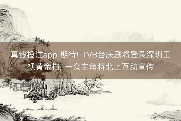 真钱投注app 期待! TVB台庆剧将登录深圳卫视黄金档， 一众主角将北上互助宣传