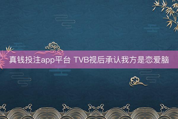 真钱投注app平台 TVB视后承认我方是恋爱脑
