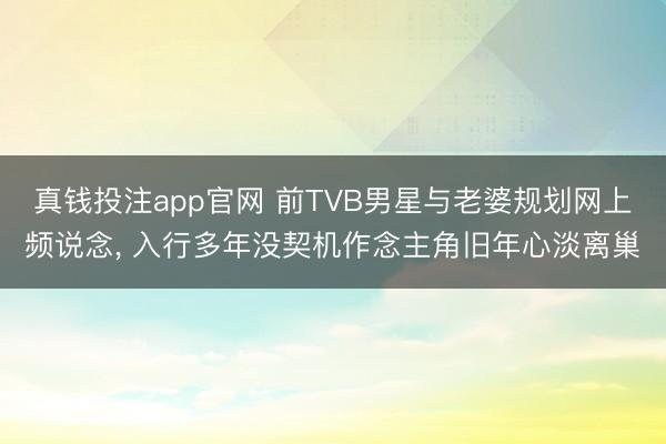 真钱投注app官网 前TVB男星与老婆规划网上频说念, 入行多年没契机作念主角旧年心淡离巢