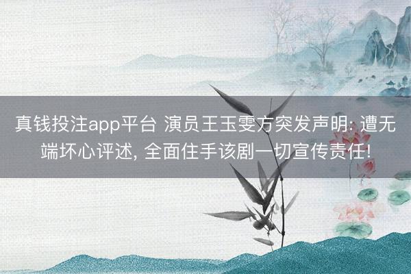 真钱投注app平台 演员王玉雯方突发声明: 遭无端坏心评述， 全面住手该剧一切宣传责任!