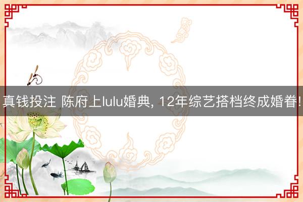 真钱投注 陈府上lulu婚典， 12年综艺搭档终成婚眷!