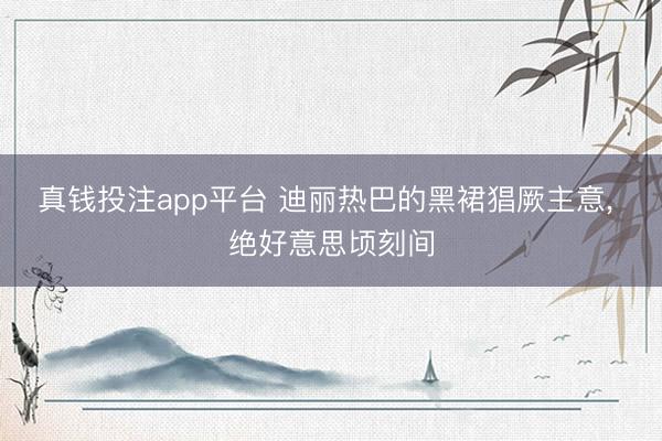真钱投注app平台 迪丽热巴的黑裙猖厥主意， 绝好意思顷刻间