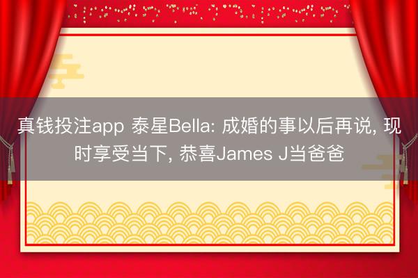 真钱投注app 泰星Bella: 成婚的事以后再说, 现时享受当下, 恭喜James J当爸爸