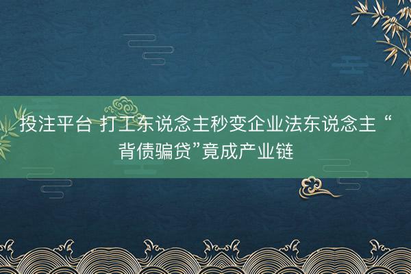 投注平台 打工东说念主秒变企业法东说念主 “背债骗贷”竟成产业链