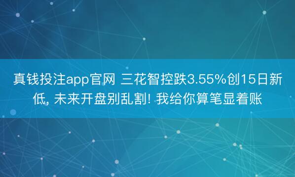 真钱投注app官网 三花智控跌3.55%创15日新低， 未来开盘别乱割! 我给你算笔显着账