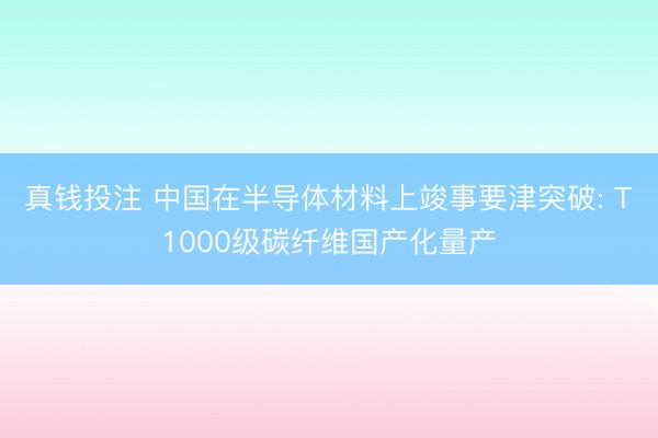 真钱投注 中国在半导体材料上竣事要津突破: T1000级碳纤维国产化量产