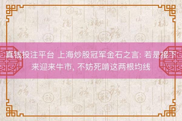 真钱投注平台 上海炒股冠军金石之言: 若是接下来迎来牛市， 不妨死啃这两根均线