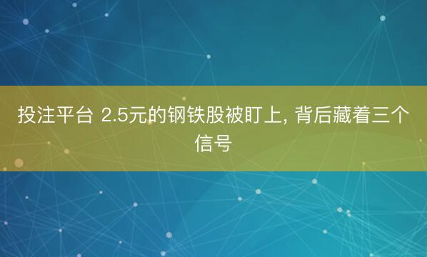 投注平台 2.5元的钢铁股被盯上， 背后藏着三个信号