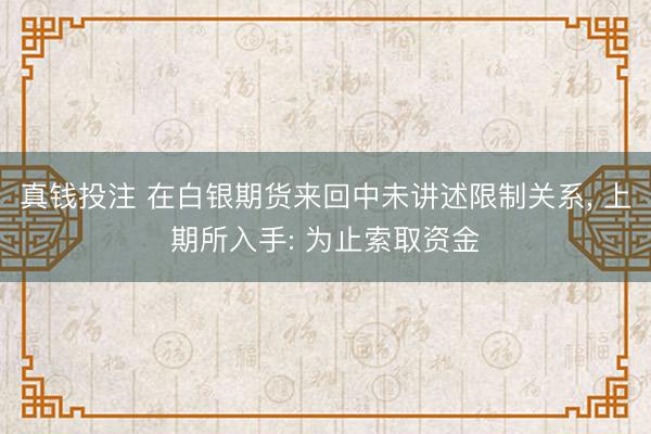 真钱投注 在白银期货来回中未讲述限制关系, 上期所入手: 为止索取资金