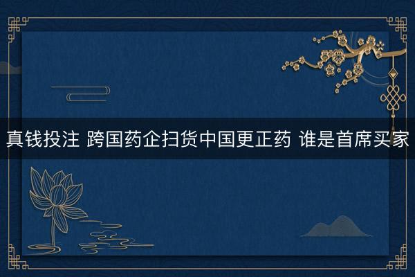 真钱投注 跨国药企扫货中国更正药 谁是首席买家