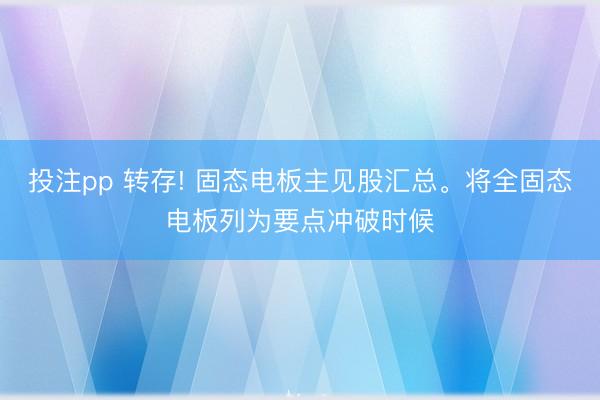投注pp 转存! 固态电板主见股汇总。将全固态电板列为要点冲破时候