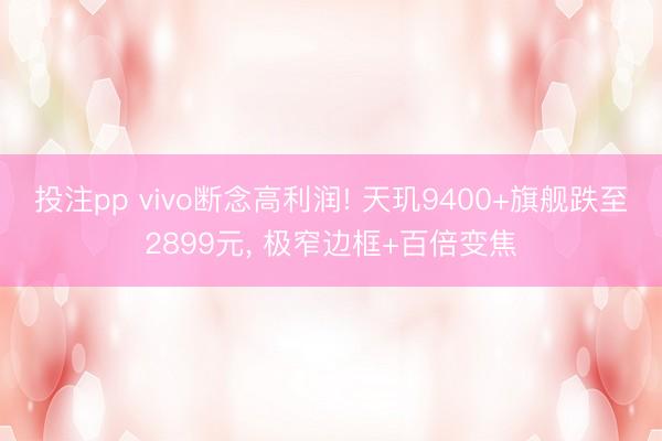 投注pp vivo断念高利润! 天玑9400+旗舰跌至2899元， 极窄边框+百倍变焦